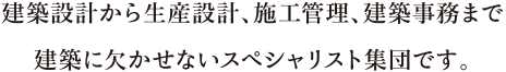 建築設計から生産設計、施工管理、建築事務まで建築に欠かせないスペシャリスト集団です。